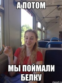 А потом Мы поймали белку