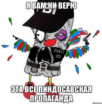 Я ВАМ НИ ВЕРЮ ЭТА ВСЕ ПИНДОСАВСКАЯ ПРОПАГАНДА