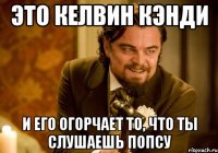 Это Келвин Кэнди И его огорчает то, что ты слушаешь попсу