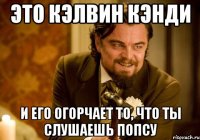 Это Кэлвин Кэнди И его огорчает то, что ты слушаешь попсу