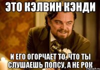 Это Кэлвин Кэнди И его огорчает то, что ты слушаешь попсу, а не рок