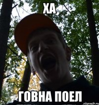 ХА ГОВНА ПОЕЛ