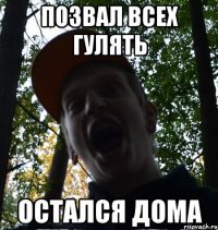 Позвал всех гулять остался дома