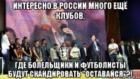 интересно,в россии много ещё клубов, где болельщики и футболисты будут скандировать "оставайся"?!