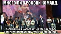 много ли в россии команд, болельщики и футболисты которых будут скандировать главному тренеру "оставайся"?!