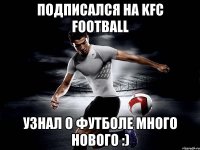 Подписался на KFC Football Узнал о футболе много нового :)