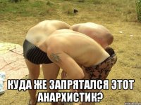  Куда же запрятался этот анархистик?
