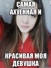 Самая ахуенная и красивая моя девушка