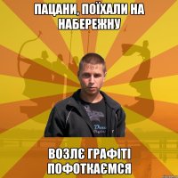 Пацани, поїхали на набережну возлє графіті пофоткаємся