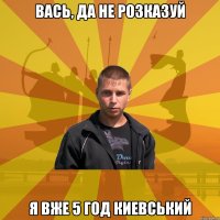 Вась, да не розказуй я вже 5 год киевський