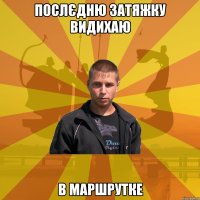 послєдню затяжку видихаю в маршрутке