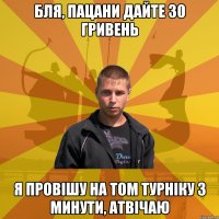 Бля, пацани дайте 30 гривень я провішу на том турніку 3 минути, атвічаю