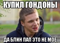 КУПИЛ ГОНДОНЫ ДА БЛИН ПАП ЭТО НЕ МОЕ