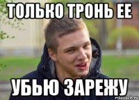 ТОЛЬКО ТРОНЬ ЕЕ УБЬЮ ЗАРЕЖУ