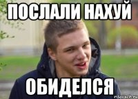 ПОСЛАЛИ НАХУЙ ОБИДЕЛСЯ