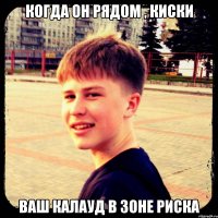 Когда он рядом , киски Ваш калауд в зоне риска