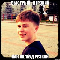 БЫСТРЫЙ , ДЕРЗКИЙ КАК КАЛАУД РЕЗКИЙ