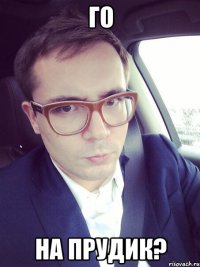 го на прудик?