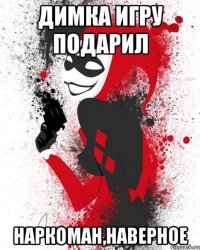 Димка игру подарил Наркоман,наверное