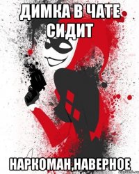 Димка в чате сидит Наркоман,наверное