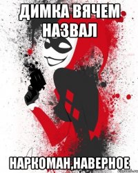 Димка Вячем назвал Наркоман,наверное