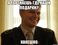 а ты знаешь где наши подарки? канешно