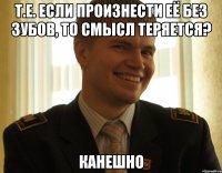 т.е. если произнести её без зубов, то смысл теряется? канешно