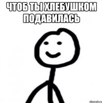 Чтоб ты хлебушком подавилась 