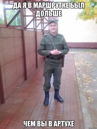 Да я в маршрутке был дольше чем вы в артухе