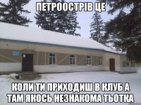 Петроострів це коли ти приходиш в клуб а там якось незнакома тьотка