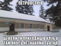 Петроострів це коли ти приходиш в клуб а там якось незнакома тьотка