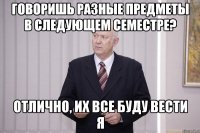 говоришь разные предметы в следующем семестре? отлично, их все буду вести я