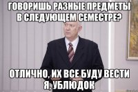 говоришь разные предметы в следующем семестре? отлично, их все буду вести я, ублюдок