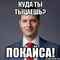куда ты тыцаешь? покайса!