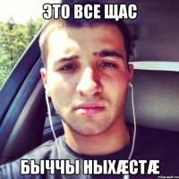 Это все щас Быччы ныхæстæ