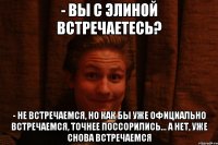 - Вы с элиной встречаетесь? - Не встречаемся, но как бы уже официально встречаемся, точнее поссорились... А нет, уже снова встречаемся