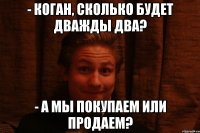 - Коган, сколько будет дважды два? - А мы покупаем или продаем?
