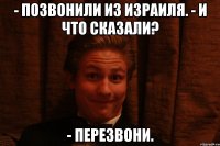 - Позвонили из Израиля. - И что сказали? - Перезвони.