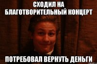 Сходил на благотворительный концерт Потребовал вернуть деньги