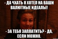 - Да чхать я хотел на ваши валютные идеалы! - За тебя заплатить? - Да, если можно.
