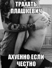 Трахать Плашкевич Ахуенно если честно