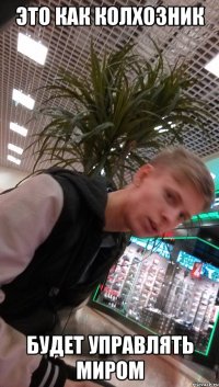 это как колхозник будет управлять миром