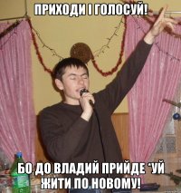 ПРИходи і голосуй! бо до владий прийде *УЙ жити по новому!