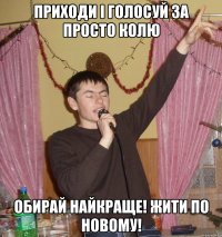 ПРиходи і голосуй за Просто КОлю обирай найкраще! Жити по новому!