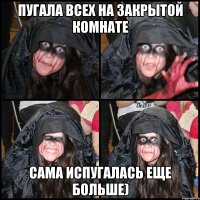 Пугала всех на закрытой комнате Сама испугалась еще больше)