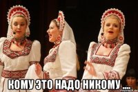  Кому это надо никому ....