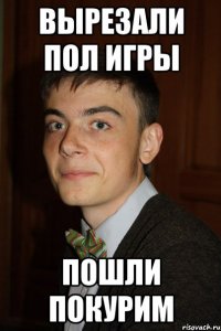 Вырезали пол игры Пошли покурим