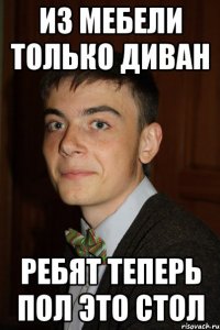 Из мебели только диван Ребят теперь пол это стол