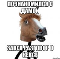 познакомился с дамой завел разговор о кексе