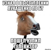 узнал о выступлении Лукашенко по БТ пошел купил телевизор